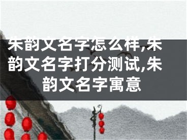 朱韵文名字怎么样,朱韵文名字打分测试,朱韵文名字寓意