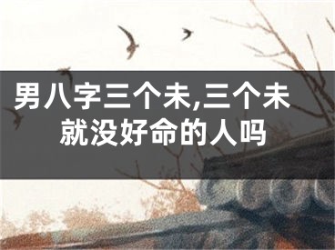 男八字三个未,三个未就没好命的人吗