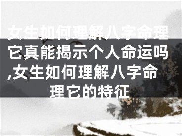 女生如何理解八字命理它真能揭示个人命运吗,女生如何理解八字命理它的特征