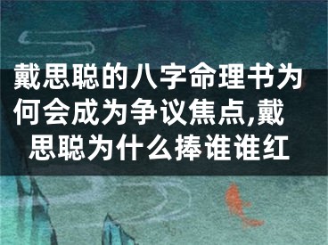 戴思聪的八字命理书为何会成为争议焦点,戴思聪为什么捧谁谁红