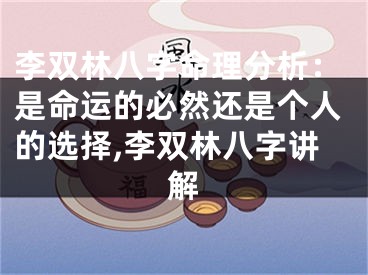 李双林八字命理分析：是命运的必然还是个人的选择,李双林八字讲解