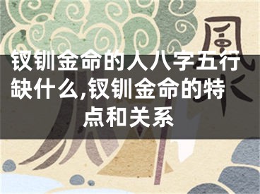 钗钏金命的人八字五行缺什么,钗钏金命的特点和关系