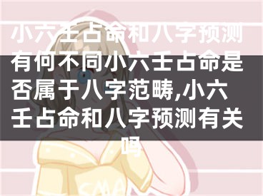 小六壬占命和八字预测有何不同小六壬占命是否属于八字范畴,小六壬占命和八字预测有关吗