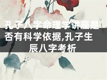 孔子八字命理学讲座是否有科学依据,孔子生辰八字考析