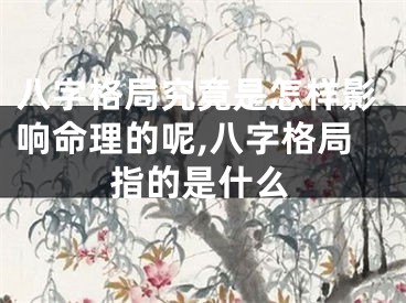 八字格局究竟是怎样影响命理的呢,八字格局指的是什么