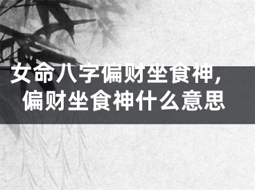 女命八字偏财坐食神,偏财坐食神什么意思