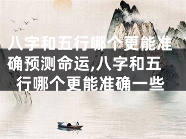 八字和五行哪个更能准确预测命运,八字和五行哪个更能准确一些