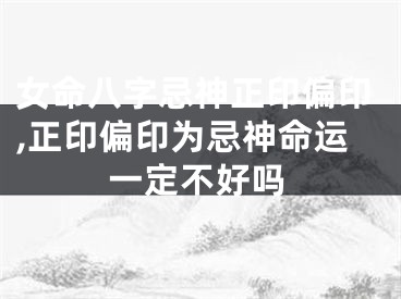 女命八字忌神正印偏印,正印偏印为忌神命运一定不好吗