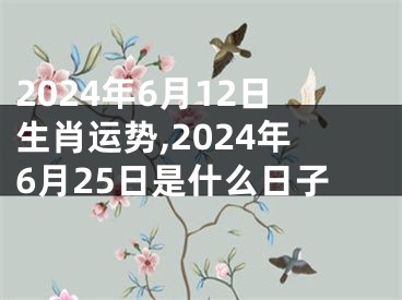2024年6月12日生肖运势,2024年6月25日是什么日子