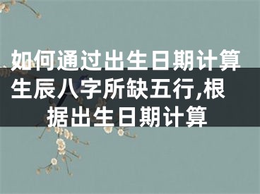 如何通过出生日期计算生辰八字所缺五行,根据出生日期计算