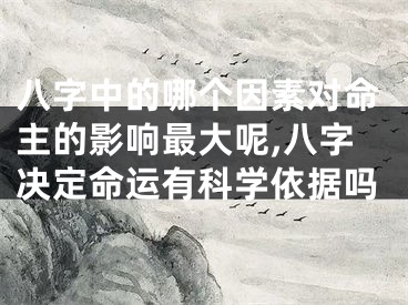 八字中的哪个因素对命主的影响最大呢,八字决定命运有科学依据吗