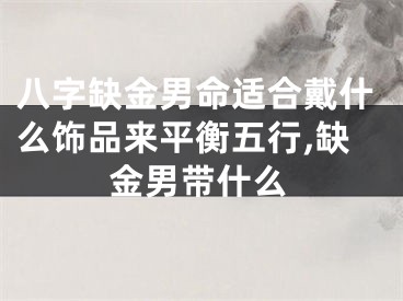八字缺金男命适合戴什么饰品来平衡五行,缺金男带什么