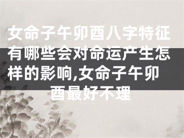 女命子午卯酉八字特征有哪些会对命运产生怎样的影响,女命子午卯酉最好不理