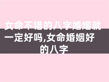女命不错的八字婚姻就一定好吗,女命婚姻好的八字
