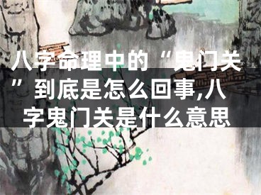 八字命理中的“鬼门关”到底是怎么回事,八字鬼门关是什么意思