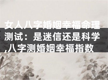 女人八字婚姻幸福命理测试：是迷信还是科学,八字测婚姻幸福指数