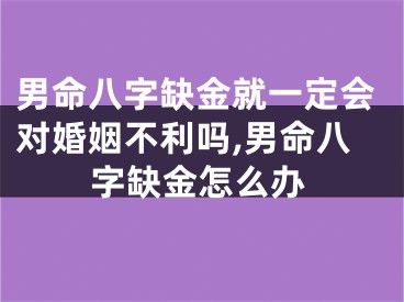 男命八字缺金就一定会对婚姻不利吗,男命八字缺金怎么办