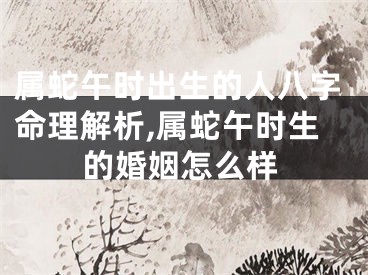 属蛇午时出生的人八字命理解析,属蛇午时生的婚姻怎么样
