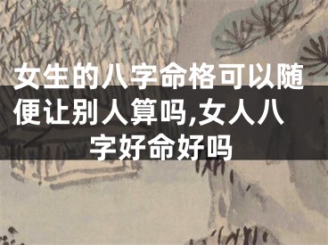 女生的八字命格可以随便让别人算吗,女人八字好命好吗