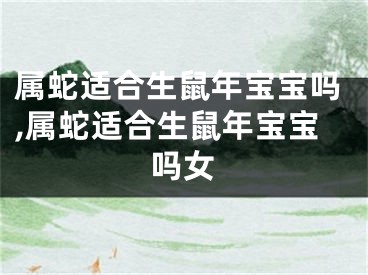 属蛇适合生鼠年宝宝吗,属蛇适合生鼠年宝宝吗女