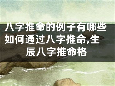 八字推命的例子有哪些如何通过八字推命,生辰八字推命格