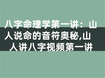 八字命理学第一讲：山人说命的音符奥秘,山人讲八字视频第一讲
