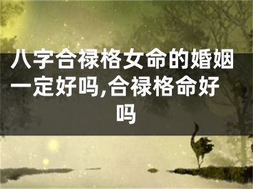 八字合禄格女命的婚姻一定好吗,合禄格命好吗
