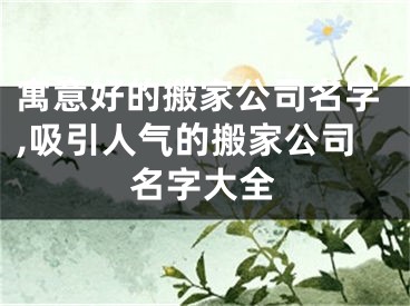 寓意好的搬家公司名字,吸引人气的搬家公司名字大全