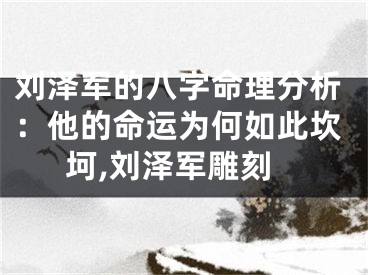 刘泽军的八字命理分析：他的命运为何如此坎坷,刘泽军雕刻
