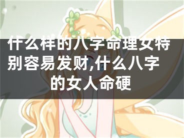 什么样的八字命理女特别容易发财,什么八字的女人命硬