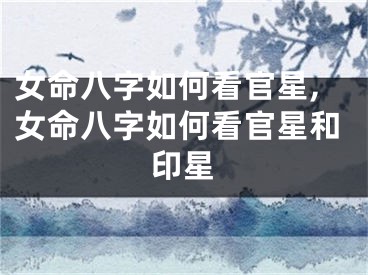 女命八字如何看官星,女命八字如何看官星和印星