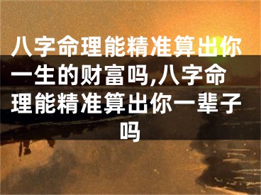 八字命理能精准算出你一生的财富吗,八字命理能精准算出你一辈子吗