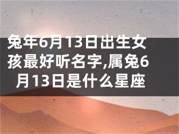 兔年6月13日出生女孩最好听名字,属兔6月13日是什么星座
