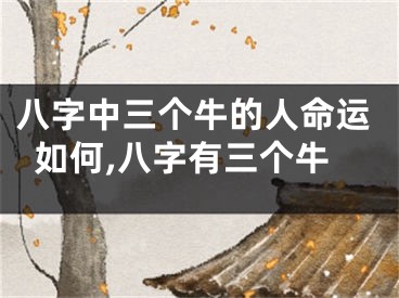 八字中三个牛的人命运如何,八字有三个牛