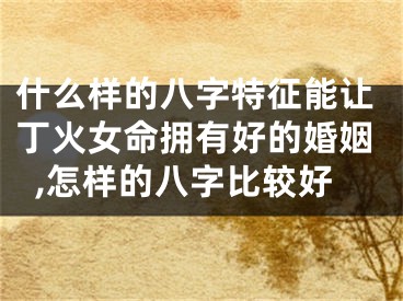 什么样的八字特征能让丁火女命拥有好的婚姻,怎样的八字比较好