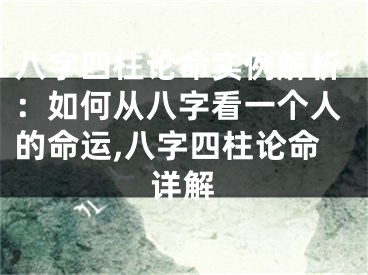 八字四柱论命实例解析：如何从八字看一个人的命运,八字四柱论命详解