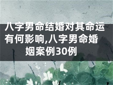 八字男命结婚对其命运有何影响,八字男命婚姻案例30例