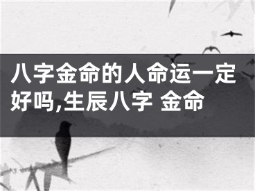八字金命的人命运一定好吗,生辰八字 金命