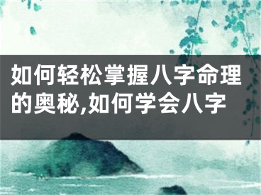 如何轻松掌握八字命理的奥秘,如何学会八字