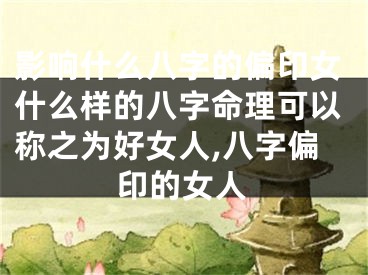 影响什么八字的偏印女什么样的八字命理可以称之为好女人,八字偏印的女人