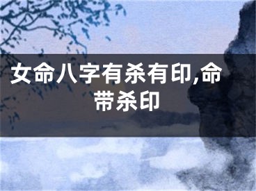 女命八字有杀有印,命带杀印