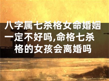 八字属七杀格女命婚姻一定不好吗,命格七杀格的女孩会离婚吗