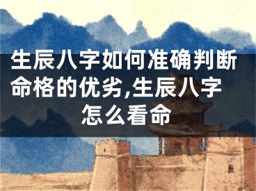 生辰八字如何准确判断命格的优劣,生辰八字怎么看命