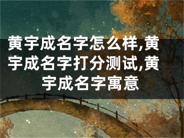 黄宇成名字怎么样,黄宇成名字打分测试,黄宇成名字寓意