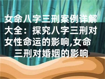 女命八字三刑案例详解大全:探究八字三刑对女性命运的影响,女命三刑对婚姻的影响