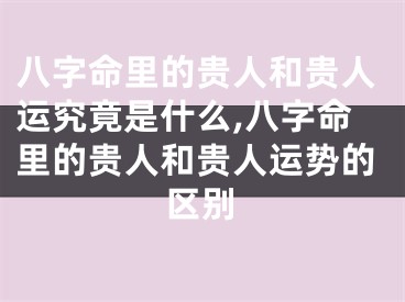 八字命里的贵人和贵人运究竟是什么,八字命里的贵人和贵人运势的区别