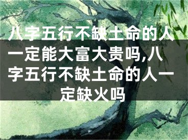 八字五行不缺土命的人一定能大富大贵吗,八字五行不缺土命的人一定缺火吗