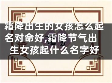 霜降出生的女孩怎么起名对命好,霜降节气出生女孩起什么名字好