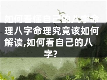 如何看懂自己的八字命理八字命理究竟该如何解读,如何看自己的八字?