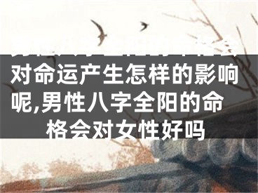 男性八字全阳的命格会对命运产生怎样的影响呢,男性八字全阳的命格会对女性好吗